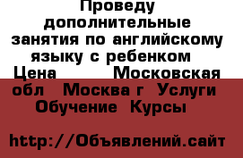 Проведу дополнительные занятия по английскому языку с ребенком › Цена ­ 400 - Московская обл., Москва г. Услуги » Обучение. Курсы   